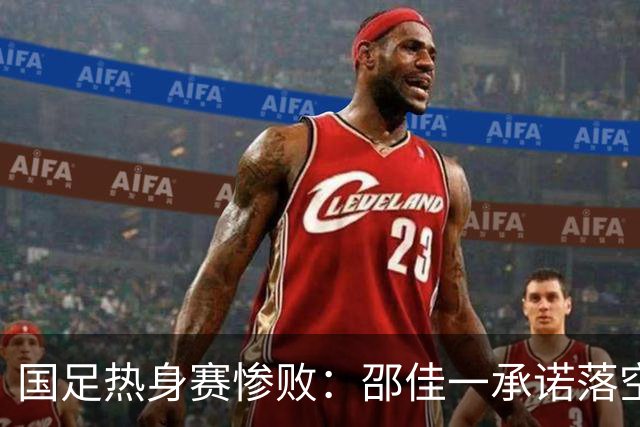国足热身赛惨败：邵佳一承诺落空，年轻球员未获重用